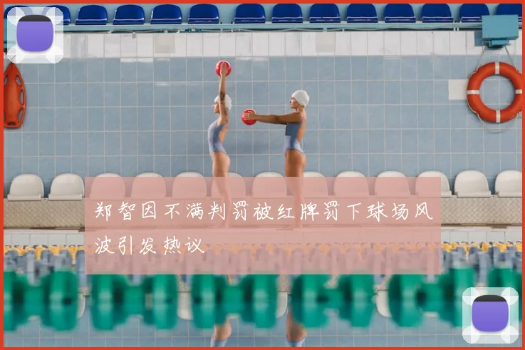 郑智因不满判罚被红牌罚下球场风波引发热议