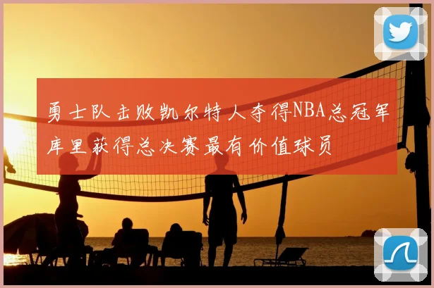勇士队击败凯尔特人夺得NBA总冠军库里获得总决赛最有价值球员