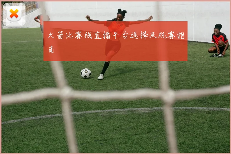 火箭比赛线直播平台选择及观赛指南