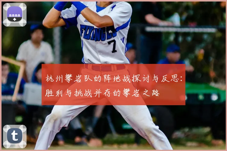 杭州攀岩队的阵地战探讨与反思:胜利与挑战并存的攀岩之路