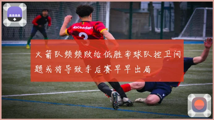火箭队频频败给低胜率球队控卫问题或将导致季后赛早早出局