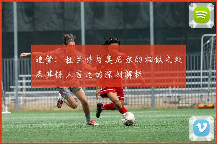 追梦:杜兰特与奥尼尔的相似之处及其惊人言论的深刻解析