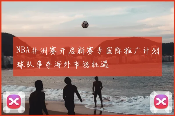 NBA非洲赛开启新赛季国际推广计划球队争夺海外市场机遇