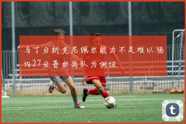马丁分析克尼佩尔能力不足难以场均27分普尔离队为例证