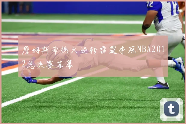 詹姆斯率热火逆转雷霆夺冠NBA2012总决赛落幕