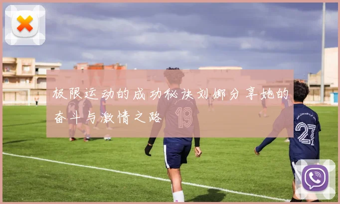 极限运动的成功秘诀刘娜分享她的奋斗与激情之路