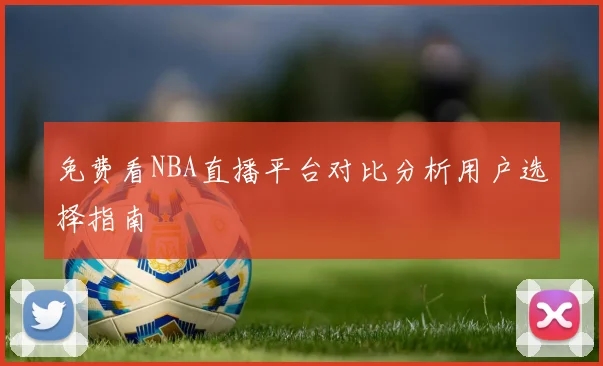 免费看NBA直播平台对比分析用户选择指南