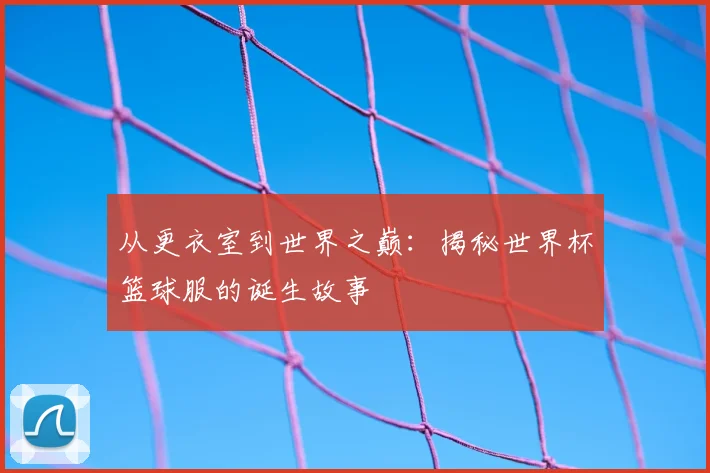 从更衣室到世界之巅：揭秘世界杯篮球服的诞生故事