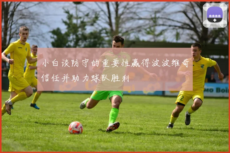 小白谈防守的重要性赢得波波维奇信任并助力球队胜利