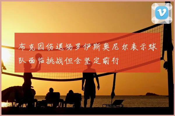 布克因伤退场罗伊斯奥尼尔表示球队面临挑战但会坚定前行